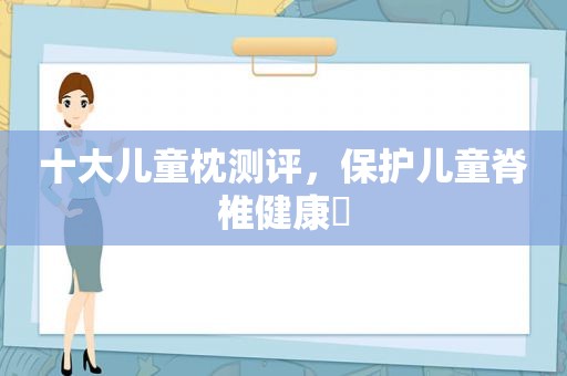 十大儿童枕测评，保护儿童脊椎健康✅