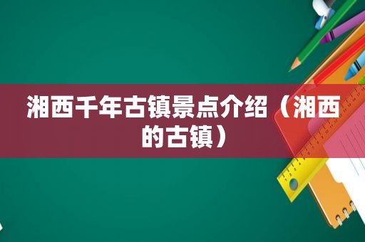 湘西千年古镇景点介绍（湘西的古镇）