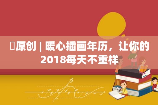 ​原创 | 暖心插画年历，让你的2018每天不重样