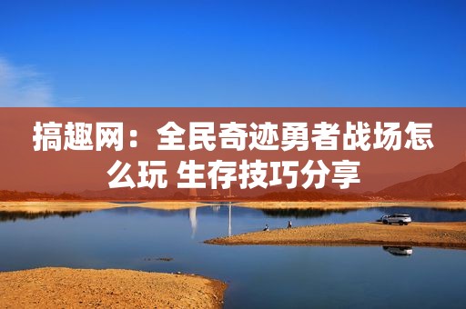 搞趣网：全民奇迹勇者战场怎么玩 生存技巧分享