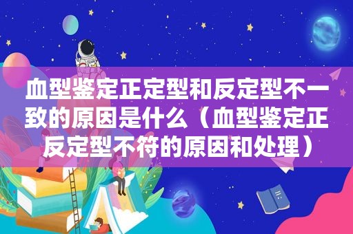 血型鉴定正定型和反定型不一致的原因是什么（血型鉴定正反定型不符的原因和处理）