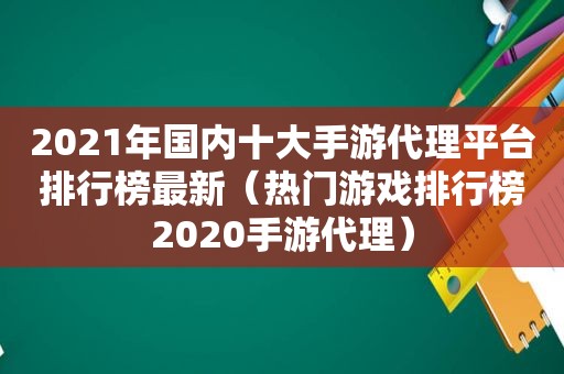 2021年国内十大手游代理平台排行榜最新（热门游戏排行榜2020手游代理）