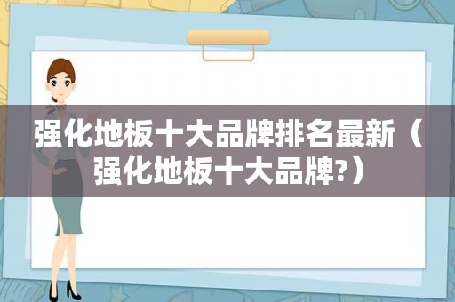 强化地板十大品牌排名最新（强化地板十大品牌?）