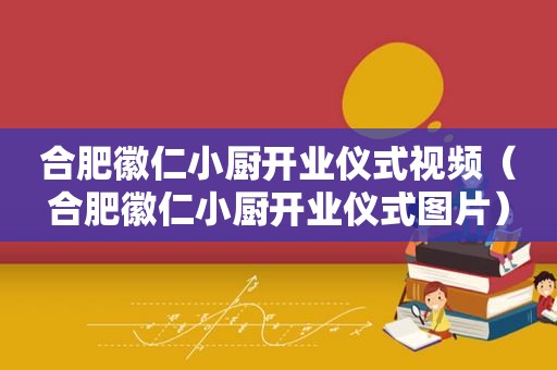 合肥徽仁小厨开业仪式视频（合肥徽仁小厨开业仪式图片）