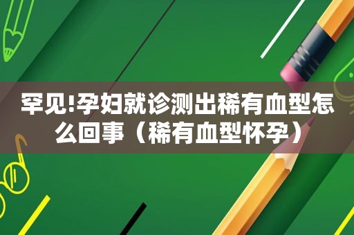 罕见!孕妇就诊测出稀有血型怎么回事（稀有血型怀孕）