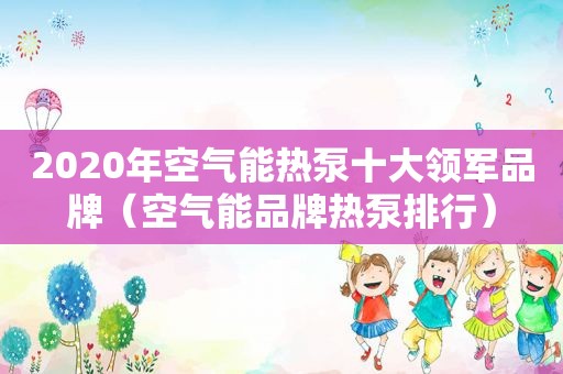 2020年空气能热泵十大领军品牌（空气能品牌热泵排行）