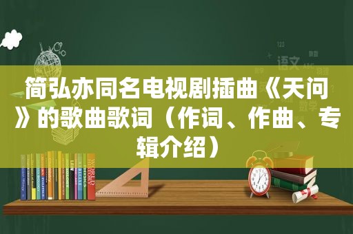 简弘亦同名电视剧插曲《天问》的歌曲歌词（作词、作曲、专辑介绍）