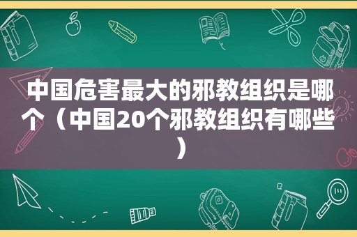 中国危害最大的邪教组织是哪个（中国20个邪教组织有哪些）