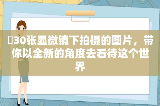 ​30张显微镜下拍摄的图片，带你以全新的角度去看待这个世界