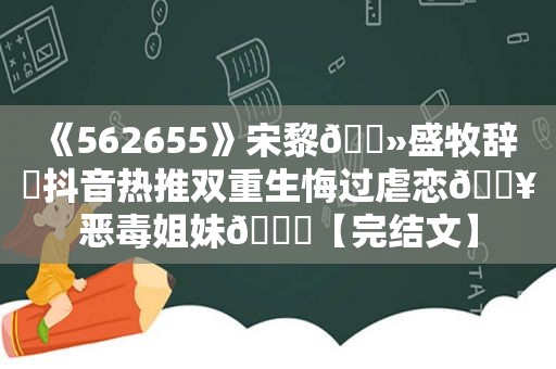 《562655》宋黎🔻盛牧辞 ⛱抖音热推双重生悔过虐恋🔥恶毒姐妹💔【完结文】