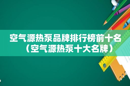 空气源热泵品牌排行榜前十名（空气源热泵十大名牌）