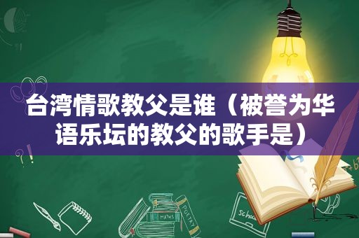 台湾情歌教父是谁（被誉为华语乐坛的教父的歌手是）