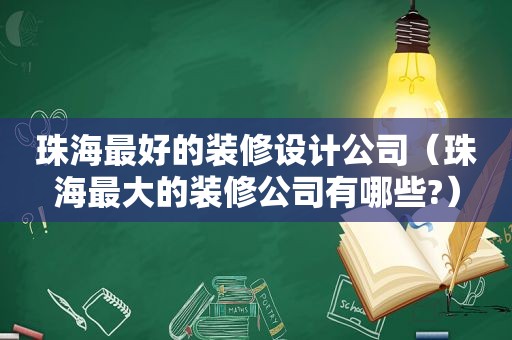 珠海最好的装修设计公司（珠海最大的装修公司有哪些?）