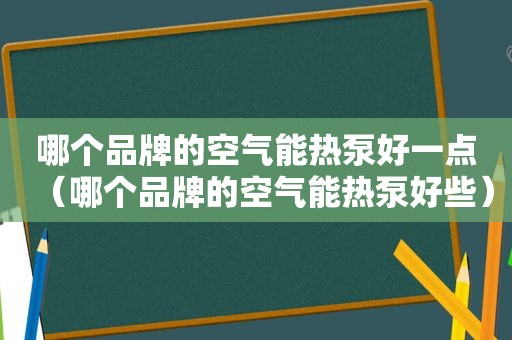 哪个品牌的空气能热泵好一点（哪个品牌的空气能热泵好些）