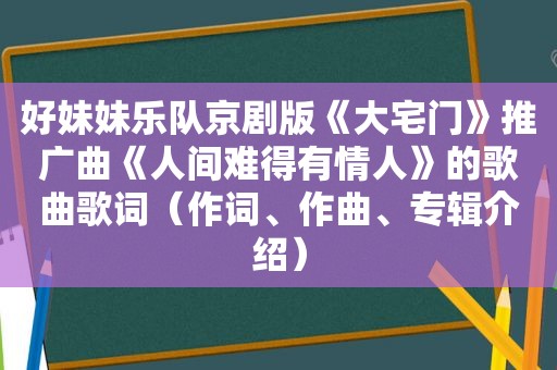 好妹妹乐队京剧版《大宅门》推广曲《人间难得有情人》的歌曲歌词（作词、作曲、专辑介绍）