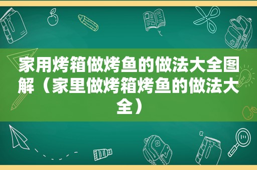 家用烤箱做烤鱼的做法大全图解（家里做烤箱烤鱼的做法大全）