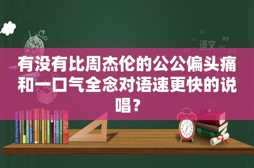 有没有比周杰伦的公公偏头痛和一口气全念对语速更快的说唱？