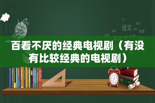 百看不厌的经典电视剧（有没有比较经典的电视剧）