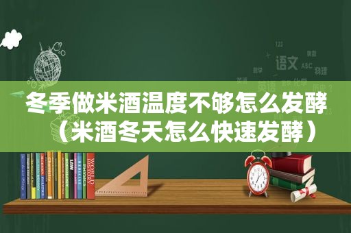 冬季做米酒温度不够怎么发酵（米酒冬天怎么快速发酵）