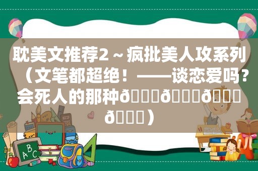  *** 文推荐2～疯批美人攻系列（文笔都超绝！——谈恋爱吗？会死人的那种🎏🎐🍊💛）