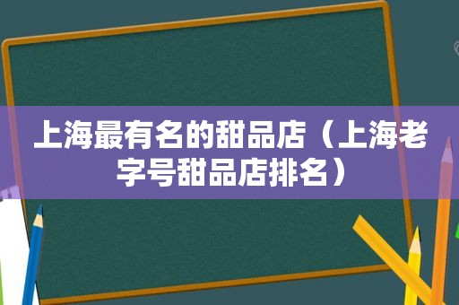 上海最有名的甜品店（上海老字号甜品店排名）