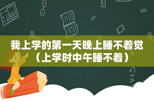 我上学的第一天晚上睡不着觉（上学时中午睡不着）