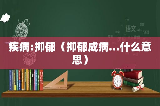 疾病:抑郁（抑郁成病…什么意思）