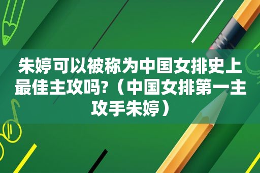 朱婷可以被称为中国女排史上最佳主攻吗?（中国女排第一主攻手朱婷）