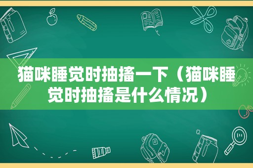 猫咪睡觉时抽搐一下（猫咪睡觉时抽搐是什么情况）