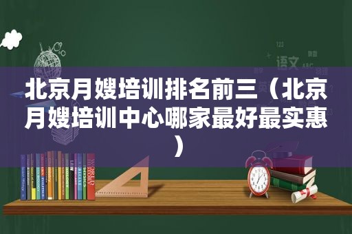 北京月嫂培训排名前三（北京月嫂培训中心哪家最好最实惠）