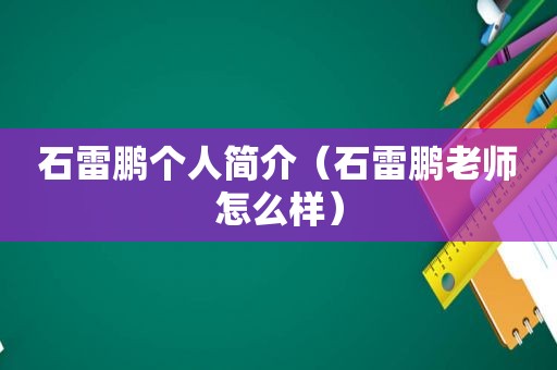 石雷鹏个人简介（石雷鹏老师怎么样）