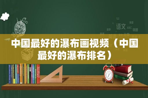 中国最好的瀑布画视频（中国最好的瀑布排名）