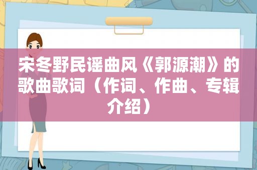 宋冬野民谣曲风《郭源潮》的歌曲歌词（作词、作曲、专辑介绍）