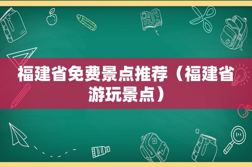 福建省免费景点推荐（福建省游玩景点）