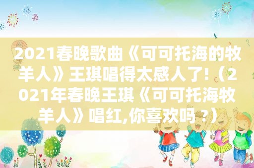 2021春晚歌曲《可可托海的牧羊人》王琪唱得太感人了!（2021年春晚王琪《可可托海牧羊人》唱红,你喜欢吗 ?）