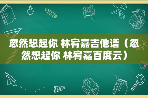 忽然想起你 林宥嘉吉他谱（忽然想起你 林宥嘉百度云）