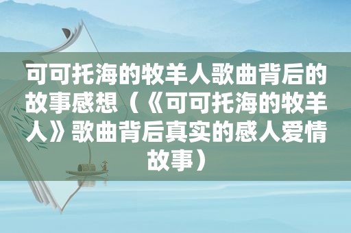 可可托海的牧羊人歌曲背后的故事感想（《可可托海的牧羊人》歌曲背后真实的感人爱情故事）