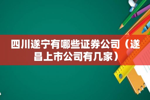 四川遂宁有哪些证券公司（遂昌上市公司有几家）