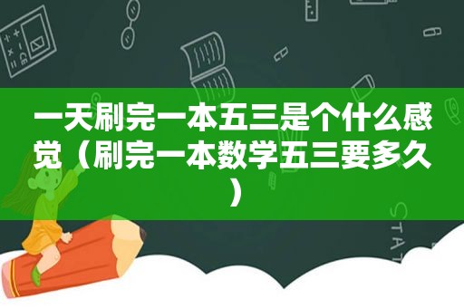 一天刷完一本五三是个什么感觉（刷完一本数学五三要多久）