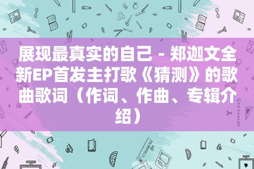 展现最真实的自己－郑迦文全新EP首发主打歌《猜测》的歌曲歌词（作词、作曲、专辑介绍）