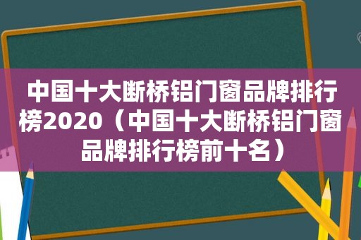 中国十大断桥铝门窗品牌排行榜2020（中国十大断桥铝门窗品牌排行榜前十名）