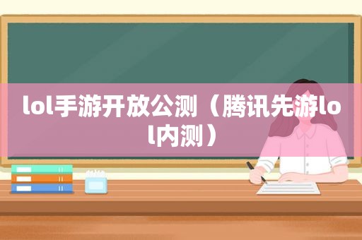 lol手游开放公测（腾讯先游lol内测）