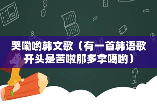 哭嘞哟韩文歌（有一首韩语歌开头是苦啦那多拿噶哟）