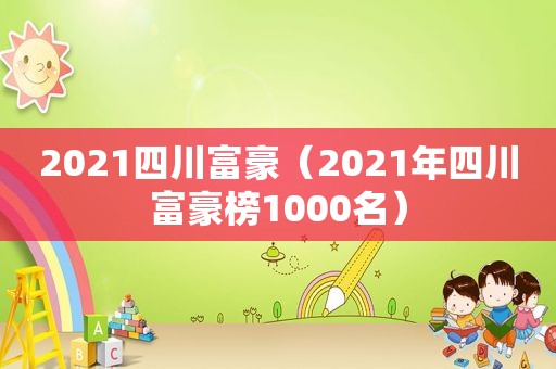 2021四川富豪（2021年四川富豪榜1000名）