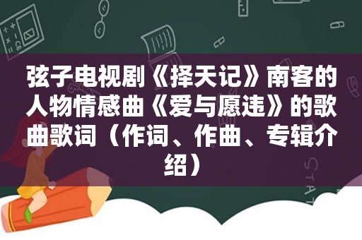 弦子电视剧《择天记》南客的人物情感曲《爱与愿违》的歌曲歌词（作词、作曲、专辑介绍）