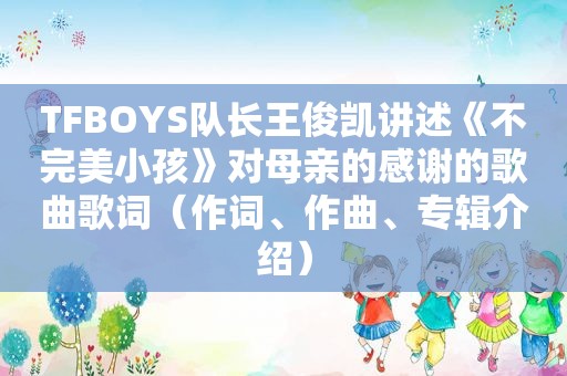 TFBOYS队长王俊凯讲述《不完美小孩》对母亲的感谢的歌曲歌词（作词、作曲、专辑介绍）