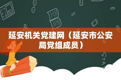 延安机关党建网（延安市公安局党组成员）