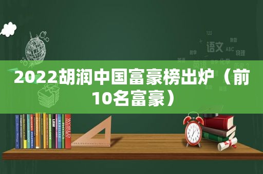 2022胡润中国富豪榜出炉（前10名富豪）