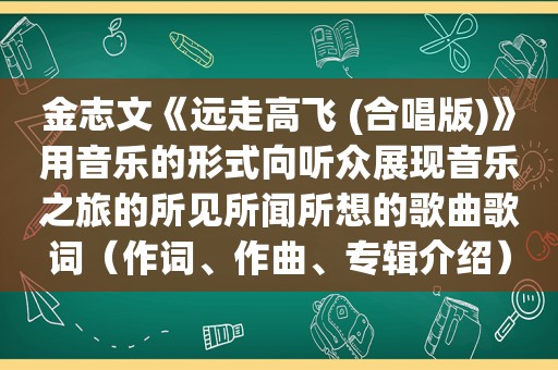 金志文《远走高飞 (合唱版)》用音乐的形式向听众展现音乐之旅的所见所闻所想的歌曲歌词（作词、作曲、专辑介绍）