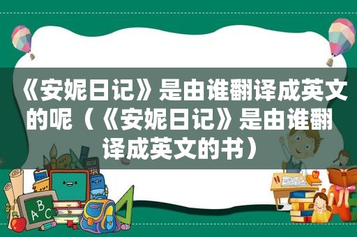 《安妮日记》是由谁翻译成英文的呢（《安妮日记》是由谁翻译成英文的书）